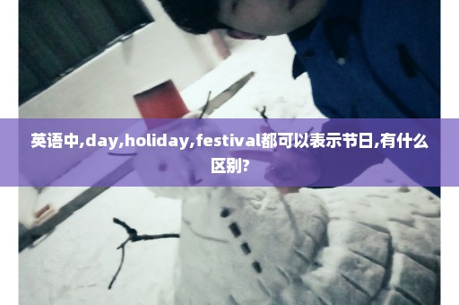 英语中,day,holiday,festival都可以表示节日,有什么区别?