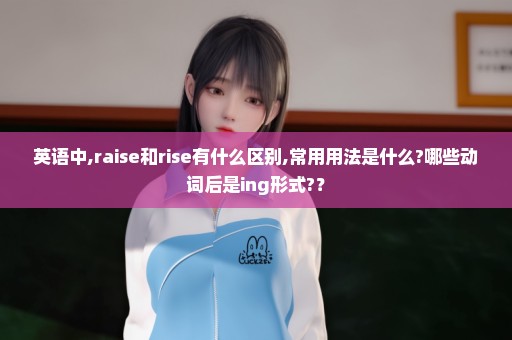 英语中,raise和rise有什么区别,常用用法是什么?哪些动词后是ing形式?？