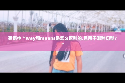 英语中“way和means是怎么区别的,且用于哪种句型？”