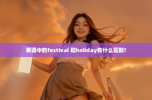 英语中的festival 和holiday有什么区别?