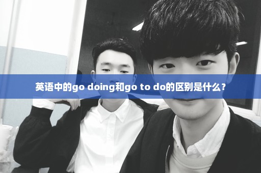 英语中的go doing和go to do的区别是什么？