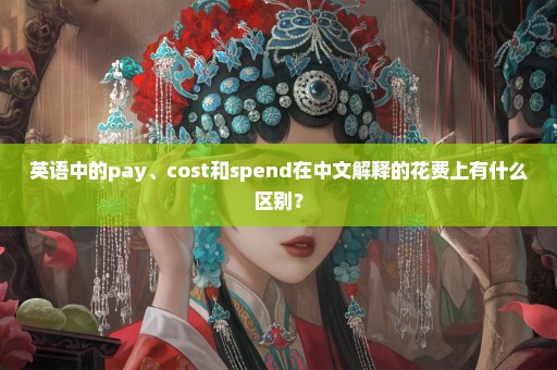 英语中的pay、cost和spend在中文解释的花费上有什么区别？