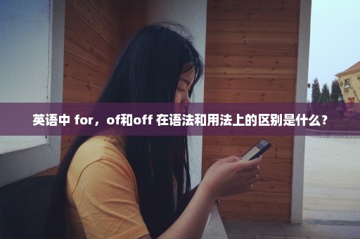 英语中 for，of和off 在语法和用法上的区别是什么？