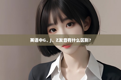 英语中G、J、Z发音有什么区别？