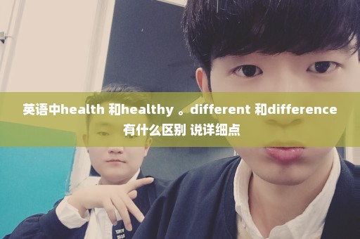 英语中health 和healthy 。different 和difference 有什么区别 说详细点