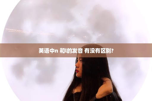 英语中n 和l的发音 有没有区别?