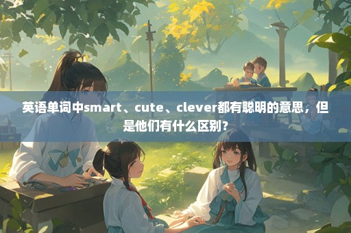 英语单词中smart、cute、clever都有聪明的意思，但是他们有什么区别？