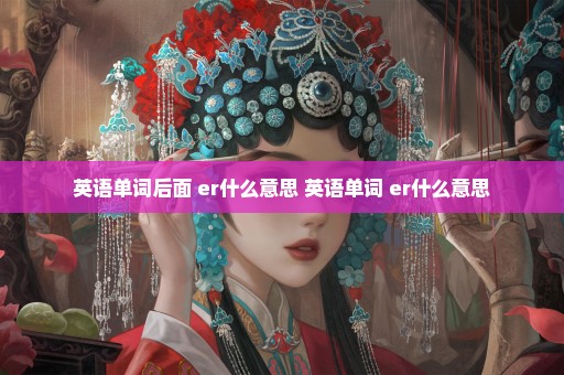 英语单词后面+er什么意思 英语单词+er什么意思