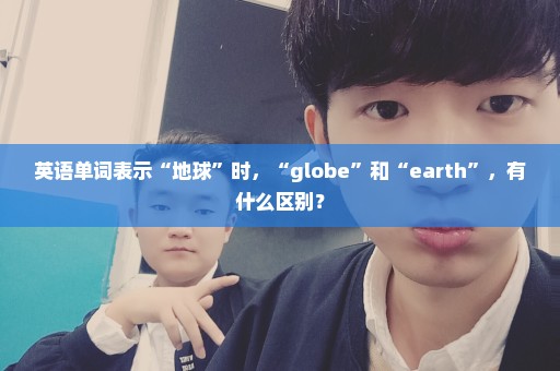 英语单词表示“地球”时，“globe”和“earth”，有什么区别？