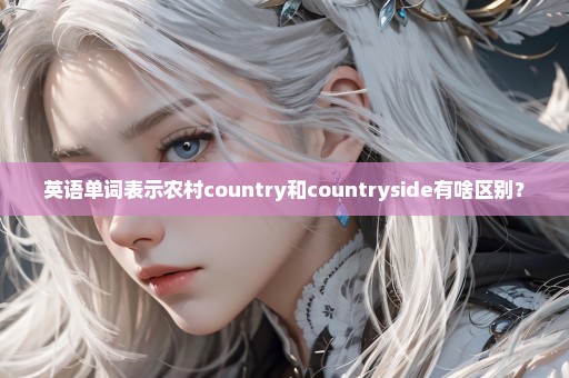 英语单词表示农村country和countryside有啥区别？