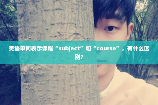 英语单词表示课程“subject”和“course”，有什么区别？