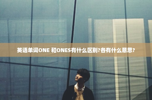 英语单词ONE 和ONES有什么区别?各有什么意思?