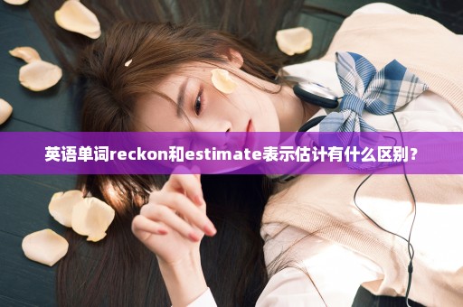 英语单词reckon和estimate表示估计有什么区别？