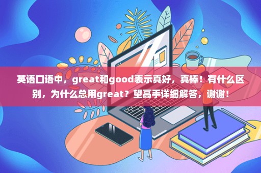 英语口语中，great和good表示真好，真棒！有什么区别，为什么总用great？望高手详细解答，谢谢！