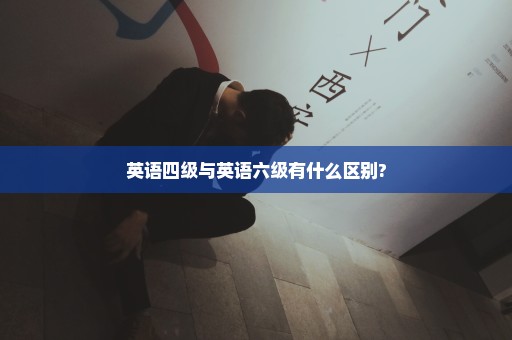 英语四级与英语六级有什么区别?