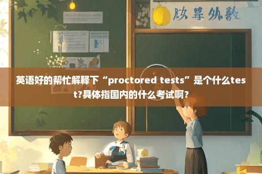 英语好的帮忙解释下“proctored tests”是个什么test?具体指国内的什么考试啊？