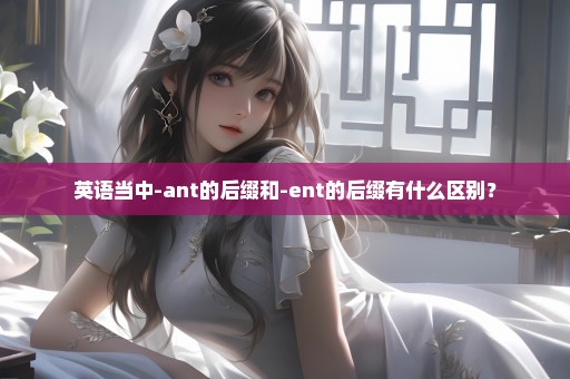 英语当中-ant的后缀和-ent的后缀有什么区别？