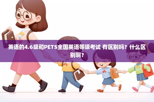 英语的4.6级和PETS全国英语等级考试 有区别吗？什么区别啊？