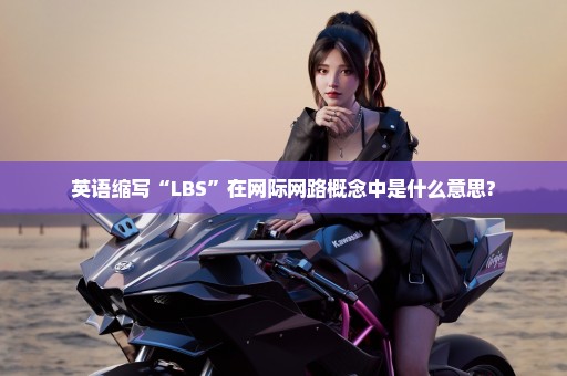 英语缩写“LBS”在网际网路概念中是什么意思?