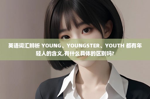 英语词汇辨析 YOUNG、YOUNGSTER、YOUTH 都有年轻人的含义,有什么具体的区别吗?