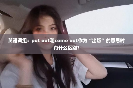 英语词组：put out和come out作为“出版”的意思时有什么区别？