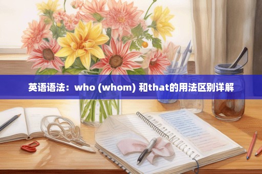 英语语法：who (whom) 和that的用法区别详解