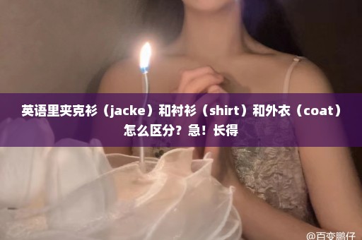 英语里夹克衫（jacke）和衬衫（shirt）和外衣（coat）怎么区分？急！长得