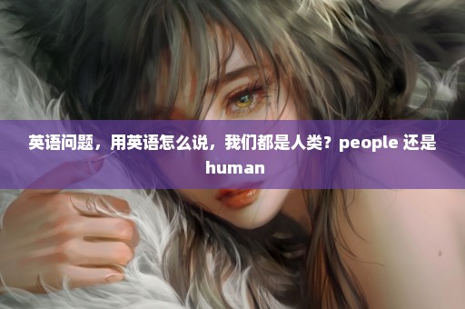 英语问题，用英语怎么说，我们都是人类？people 还是 human