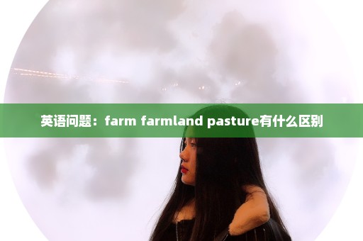 英语问题：farm farmland pasture有什么区别