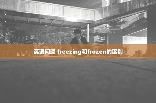 英语问题 freezing和frozen的区别