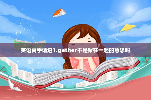 英语高手请进1.gather不是聚在一起的意思吗