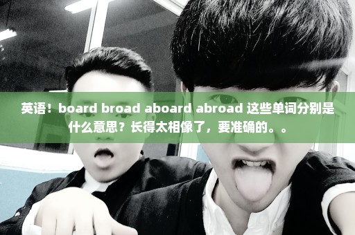 英语！board broad aboard abroad 这些单词分别是什么意思？长得太相像了，要准确的。。