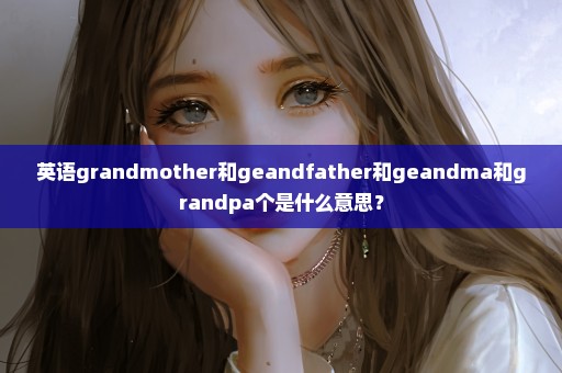 英语grandmother和geandfather和geandma和grandpa个是什么意思？