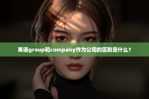 英语group和company作为公司的区别是什么？