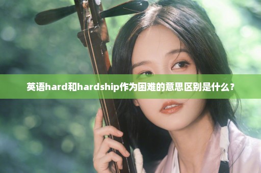 英语hard和hardship作为困难的意思区别是什么？