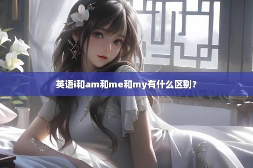 英语i和am和me和my有什么区别？