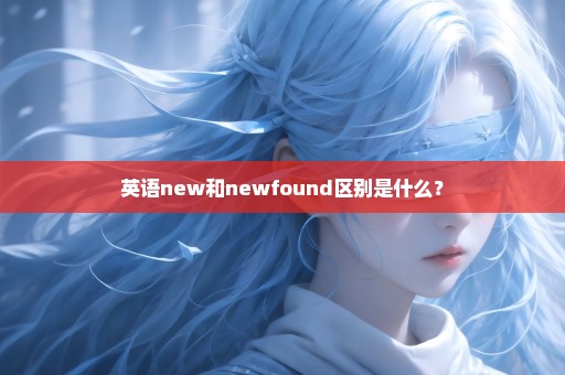 英语new和newfound区别是什么？