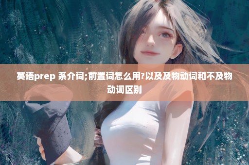 英语prep 系介词;前置词怎么用?以及及物动词和不及物动词区别