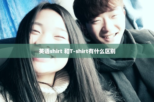 英语shirt 和T-shirt有什么区别