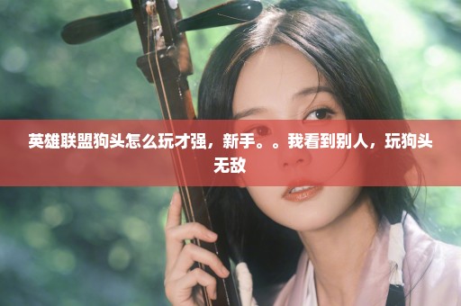 英雄联盟狗头怎么玩才强，新手。。我看到别人，玩狗头无敌