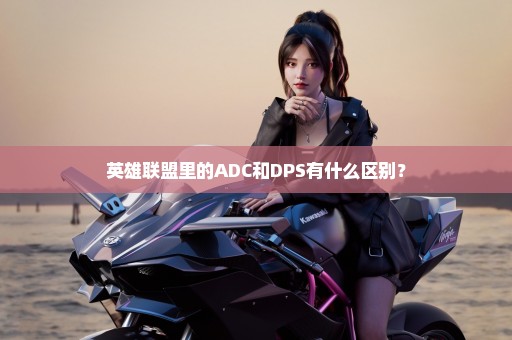 英雄联盟里的ADC和DPS有什么区别？