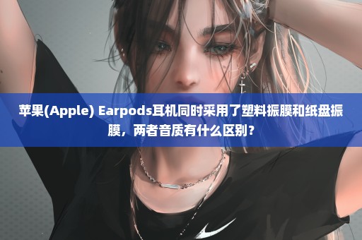 苹果(Apple) Earpods耳机同时采用了塑料振膜和纸盘振膜，两者音质有什么区别？