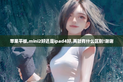 苹果平板,mini2好还是ipad4好,两款有什么区别!谢谢