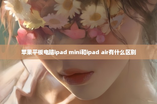 苹果平板电脑ipad mini和ipad air有什么区别