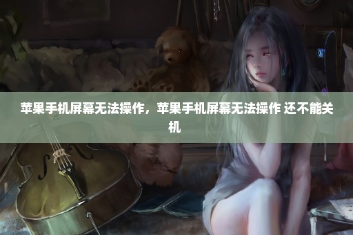 苹果手机屏幕无法操作，苹果手机屏幕无法操作 还不能关机 