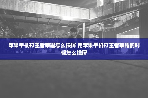 苹果手机打王者荣耀怎么投屏 用苹果手机打王者荣耀的时候怎么投屏