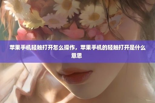 苹果手机轻触打开怎么操作，苹果手机的轻触打开是什么意思 