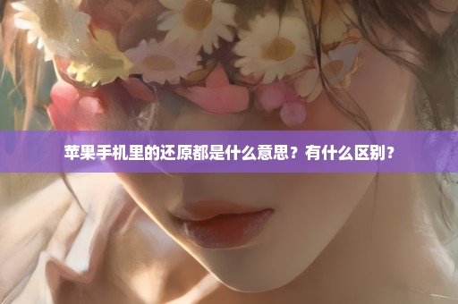 苹果手机里的还原都是什么意思？有什么区别？