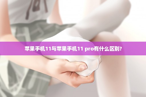 苹果手机11与苹果手机11 pro有什么区别?