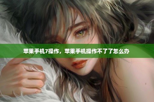 苹果手机7操作，苹果手机操作不了了怎么办 